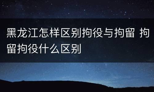 黑龙江怎样区别拘役与拘留 拘留拘役什么区别