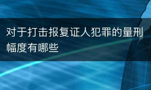 对于打击报复证人犯罪的量刑幅度有哪些