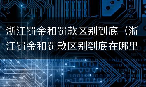 浙江罚金和罚款区别到底（浙江罚金和罚款区别到底在哪里）