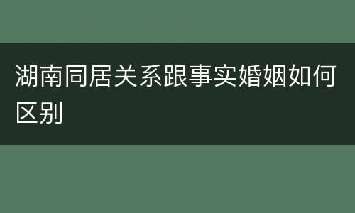 湖南同居关系跟事实婚姻如何区别