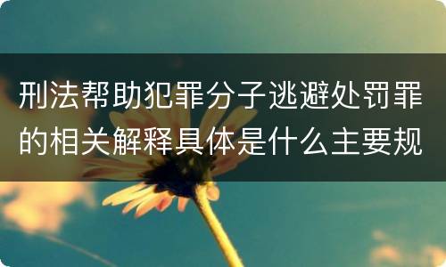 刑法帮助犯罪分子逃避处罚罪的相关解释具体是什么主要规定