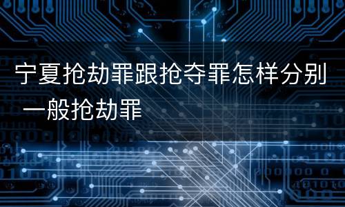 宁夏抢劫罪跟抢夺罪怎样分别 一般抢劫罪