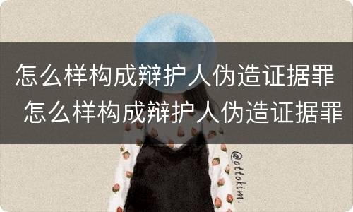 怎么样构成辩护人伪造证据罪 怎么样构成辩护人伪造证据罪呢