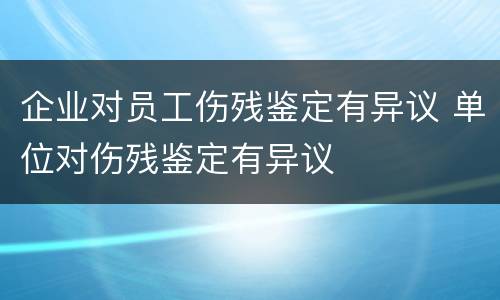 企业对员工伤残鉴定有异议 单位对伤残鉴定有异议
