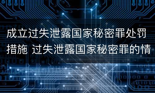 成立过失泄露国家秘密罪处罚措施 过失泄露国家秘密罪的情形