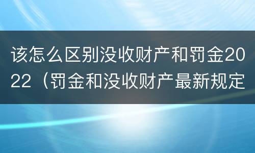 该怎么区别没收财产和罚金2022（罚金和没收财产最新规定）
