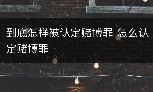 到底怎样被认定赌博罪 怎么认定赌博罪