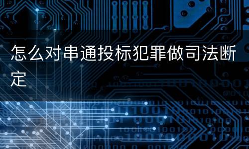 怎么对串通投标犯罪做司法断定