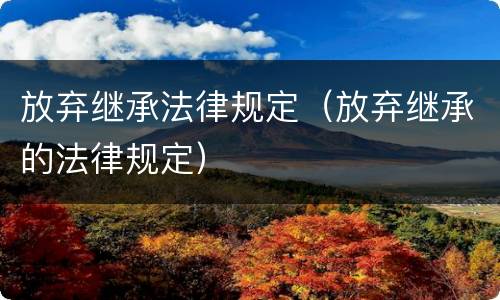 放弃继承法律规定（放弃继承的法律规定）