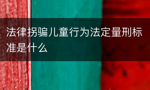 法律拐骗儿童行为法定量刑标准是什么