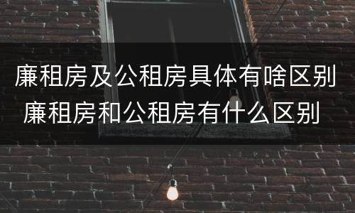 廉租房及公租房具体有啥区别 廉租房和公租房有什么区别