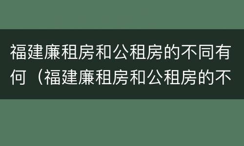 福建廉租房和公租房的不同有何（福建廉租房和公租房的不同有何影响）