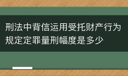 刑法中背信运用受托财产行为规定定罪量刑幅度是多少