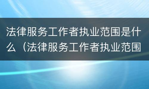 法律服务工作者执业范围是什么（法律服务工作者执业范围是什么内容）