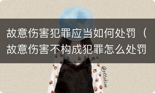 故意伤害犯罪应当如何处罚（故意伤害不构成犯罪怎么处罚）