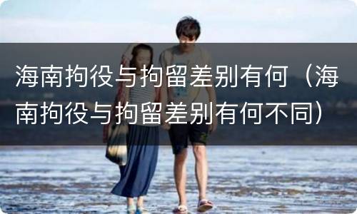 海南拘役与拘留差别有何（海南拘役与拘留差别有何不同）