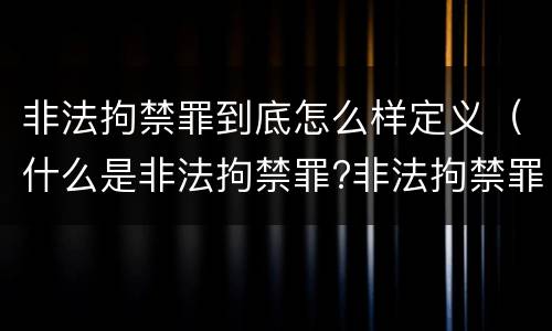 非法拘禁罪到底怎么样定义（什么是非法拘禁罪?非法拘禁罪如何认定的?）