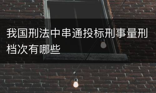 我国刑法中串通投标刑事量刑档次有哪些
