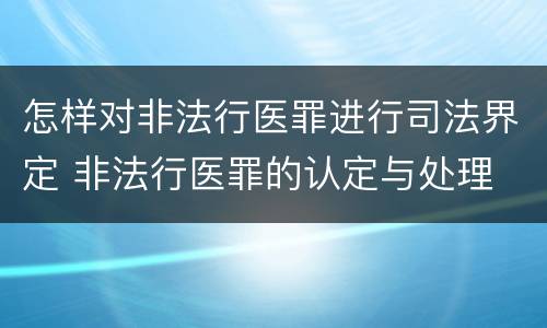 怎样对非法行医罪进行司法界定 非法行医罪的认定与处理
