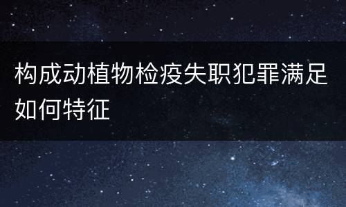 构成动植物检疫失职犯罪满足如何特征