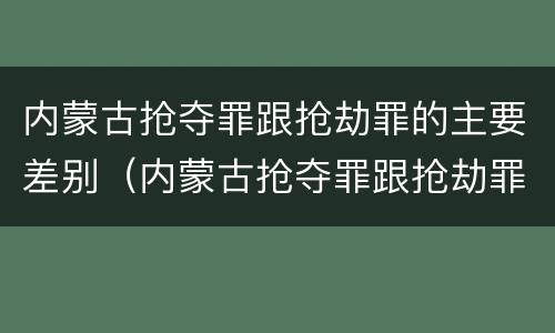 内蒙古抢夺罪跟抢劫罪的主要差别（内蒙古抢夺罪跟抢劫罪的主要差别在于）