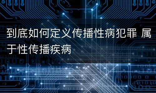 到底如何定义传播性病犯罪 属于性传播疾病
