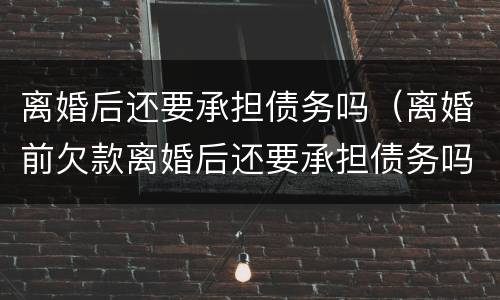 离婚后还要承担债务吗（离婚前欠款离婚后还要承担债务吗）