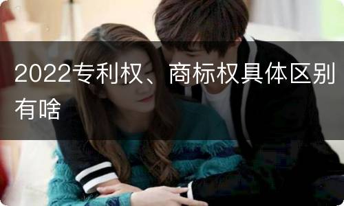 2022专利权、商标权具体区别有啥