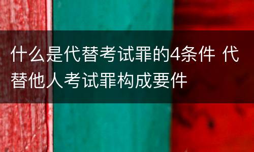 什么是代替考试罪的4条件 代替他人考试罪构成要件
