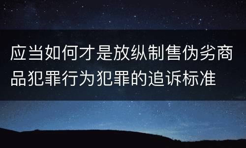 应当如何才是放纵制售伪劣商品犯罪行为犯罪的追诉标准