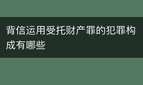 背信运用受托财产罪的犯罪构成有哪些