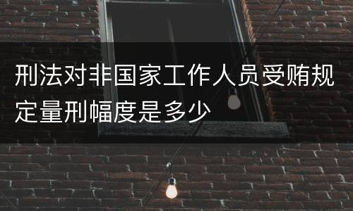 刑法对非国家工作人员受贿规定量刑幅度是多少