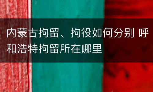 内蒙古拘留、拘役如何分别 呼和浩特拘留所在哪里