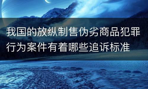 我国的放纵制售伪劣商品犯罪行为案件有着哪些追诉标准