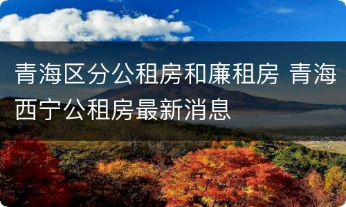 青海区分公租房和廉租房 青海西宁公租房最新消息