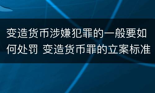 变造货币涉嫌犯罪的一般要如何处罚 变造货币罪的立案标准