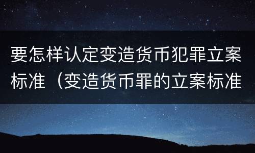 要怎样认定变造货币犯罪立案标准（变造货币罪的立案标准）