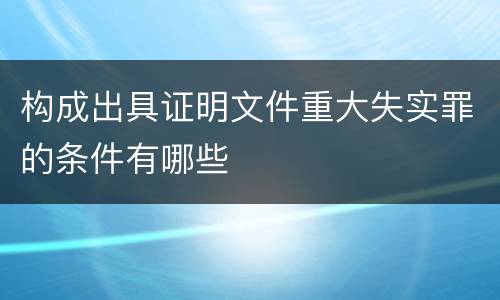 构成出具证明文件重大失实罪的条件有哪些