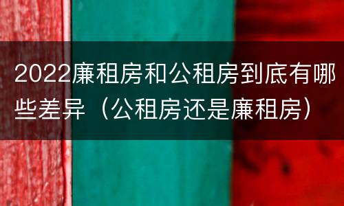 2022廉租房和公租房到底有哪些差异（公租房还是廉租房）