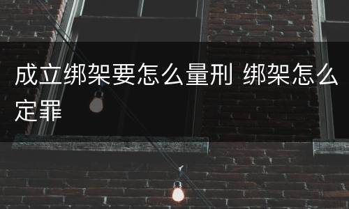 成立绑架要怎么量刑 绑架怎么定罪