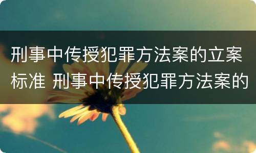 刑事中传授犯罪方法案的立案标准 刑事中传授犯罪方法案的立案标准是什么