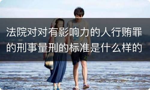 法院对对有影响力的人行贿罪的刑事量刑的标准是什么样的