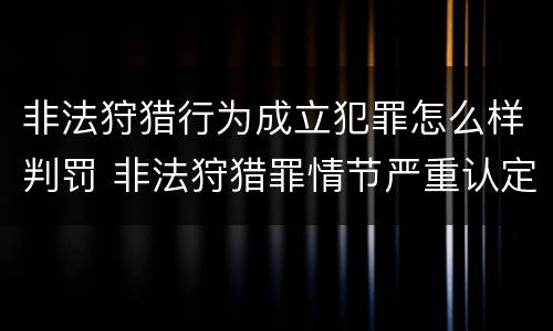非法狩猎行为成立犯罪怎么样判罚 非法狩猎罪情节严重认定