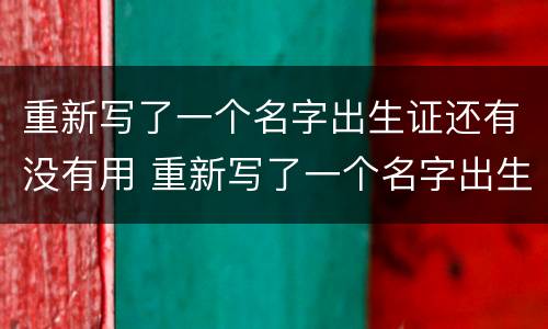 重新写了一个名字出生证还有没有用 重新写了一个名字出生证还有没有用呢