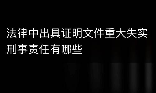 法律中出具证明文件重大失实刑事责任有哪些