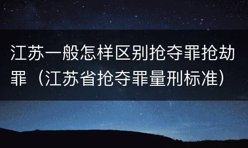 江苏一般怎样区别抢夺罪抢劫罪（江苏省抢夺罪量刑标准）