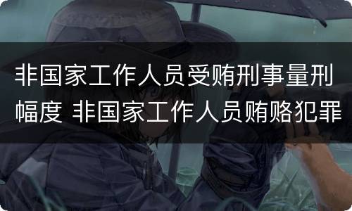 非国家工作人员受贿刑事量刑幅度 非国家工作人员贿赂犯罪 量刑