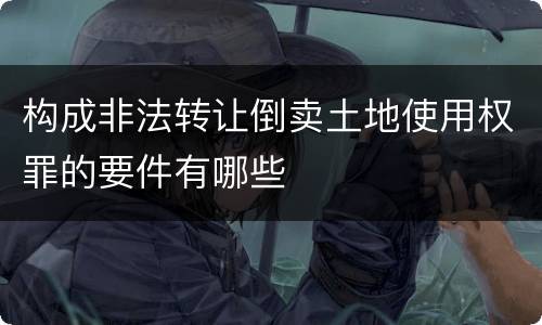 构成非法转让倒卖土地使用权罪的要件有哪些