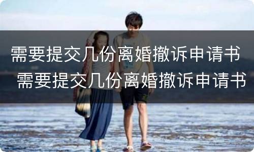 需要提交几份离婚撤诉申请书 需要提交几份离婚撤诉申请书怎么写