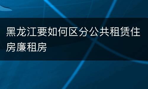 黑龙江要如何区分公共租赁住房廉租房